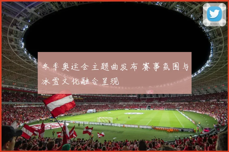 冬季奥运会主题曲发布 赛事氛围与冰雪文化融合呈现