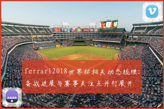 ferrari2018世界杯相关动态梳理：备战进展与赛事关注点并行展开