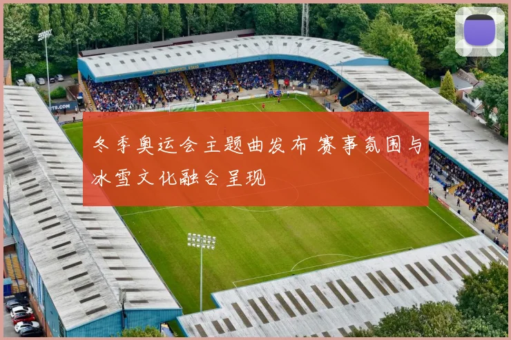 冬季奥运会主题曲发布 赛事氛围与冰雪文化融合呈现