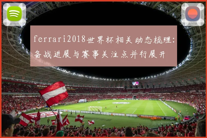 ferrari2018世界杯相关动态梳理:备战进展与赛事关注点并行展开