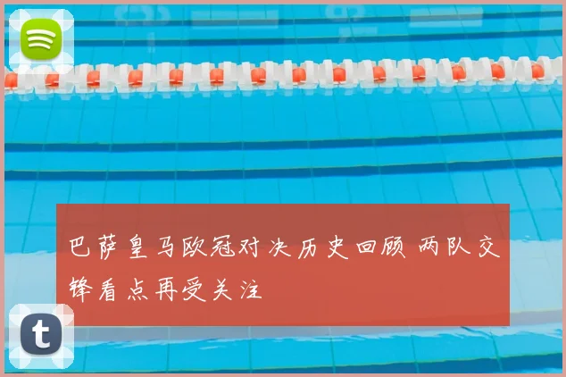 巴萨皇马欧冠对决历史回顾 两队交锋看点再受关注