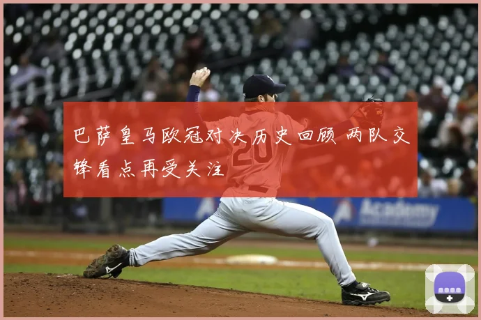 巴萨皇马欧冠对决历史回顾 两队交锋看点再受关注
