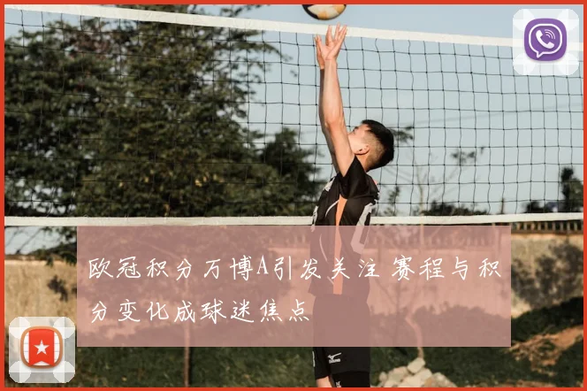 欧冠积分万博A引发关注 赛程与积分变化成球迷焦点